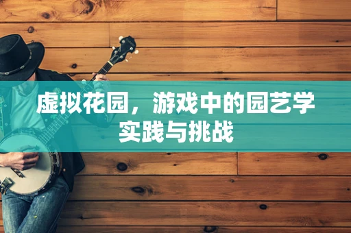 虚拟花园，游戏中的园艺学实践与挑战