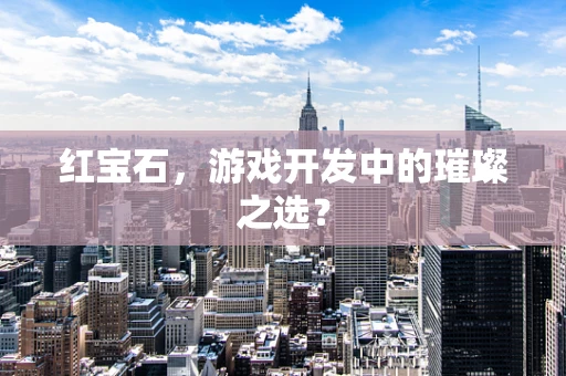 红宝石，游戏开发中的璀璨之选？