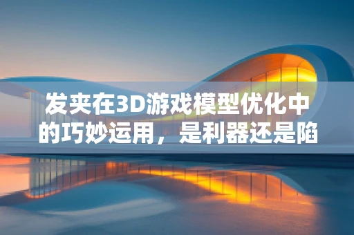 发夹在3D游戏模型优化中的巧妙运用，是利器还是陷阱？