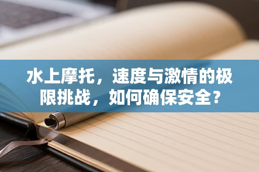 水上摩托，速度与激情的极限挑战，如何确保安全？