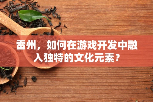 雷州，如何在游戏开发中融入独特的文化元素？
