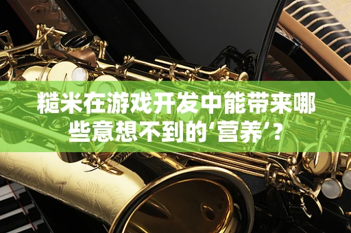 糙米在游戏开发中能带来哪些意想不到的‘营养’？