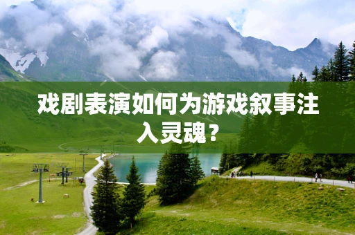 戏剧表演如何为游戏叙事注入灵魂？