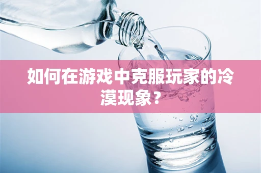 如何在游戏中克服玩家的冷漠现象？