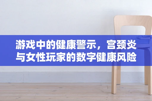 游戏中的健康警示，宫颈炎与女性玩家的数字健康风险