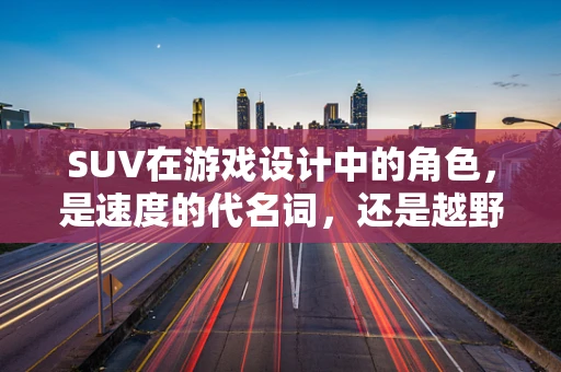 SUV在游戏设计中的角色，是速度的代名词，还是越野的象征？