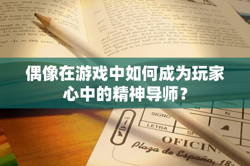 偶像在游戏中如何成为玩家心中的精神导师？