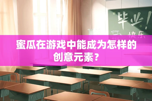 蜜瓜在游戏中能成为怎样的创意元素？