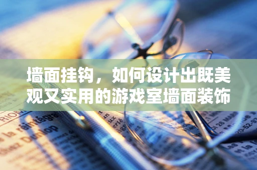 墙面挂钩，如何设计出既美观又实用的游戏室墙面装饰？