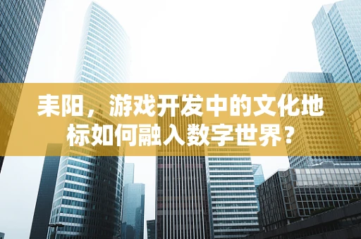 耒阳，游戏开发中的文化地标如何融入数字世界？