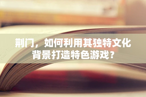 荆门，如何利用其独特文化背景打造特色游戏？
