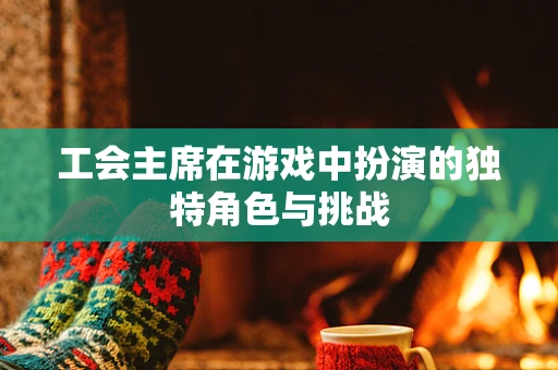 工会主席在游戏中扮演的独特角色与挑战
