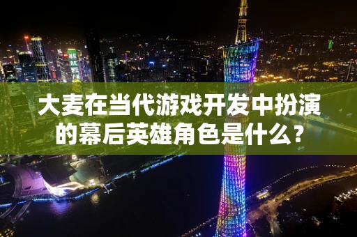 大麦在当代游戏开发中扮演的幕后英雄角色是什么？