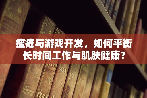 痤疮与游戏开发，如何平衡长时间工作与肌肤健康？