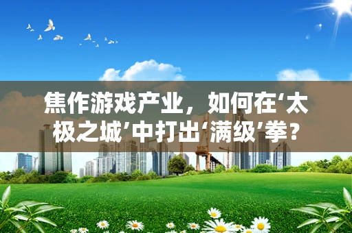 焦作游戏产业，如何在‘太极之城’中打出‘满级’拳？