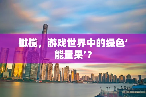 橄榄，游戏世界中的绿色‘能量果’？