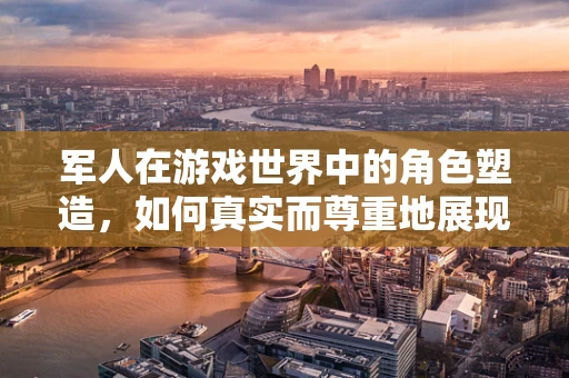 军人在游戏世界中的角色塑造，如何真实而尊重地展现？
