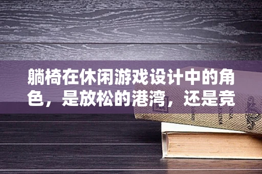 躺椅在休闲游戏设计中的角色，是放松的港湾，还是竞技的绊脚石？