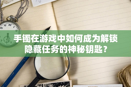 手镯在游戏中如何成为解锁隐藏任务的神秘钥匙？