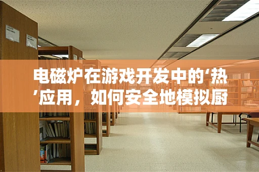 电磁炉在游戏开发中的‘热’应用，如何安全地模拟厨房场景？