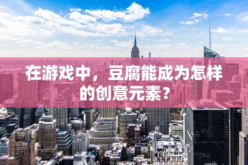 在游戏中，豆腐能成为怎样的创意元素？