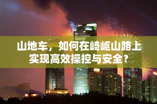 山地车，如何在崎岖山路上实现高效操控与安全？