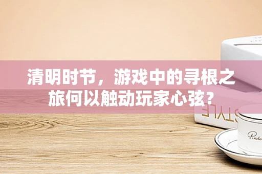 清明时节，游戏中的寻根之旅何以触动玩家心弦？