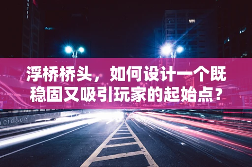 浮桥桥头，如何设计一个既稳固又吸引玩家的起始点？