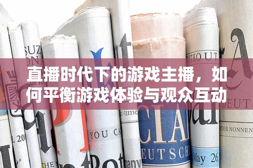 直播时代下的游戏主播，如何平衡游戏体验与观众互动？