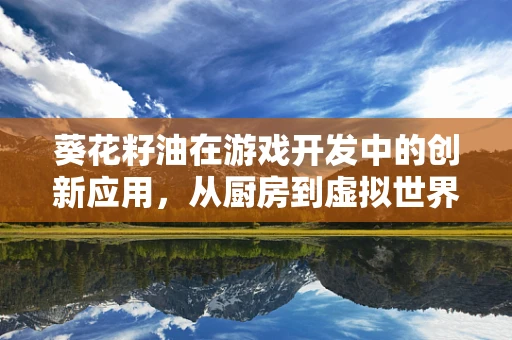 葵花籽油在游戏开发中的创新应用，从厨房到虚拟世界的奇妙之旅