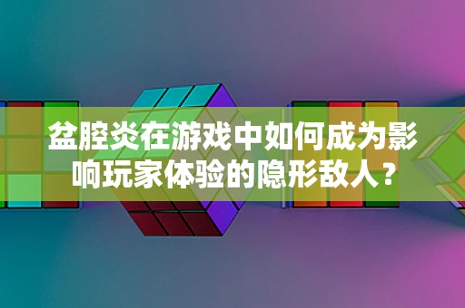 盆腔炎在游戏中如何成为影响玩家体验的隐形敌人？