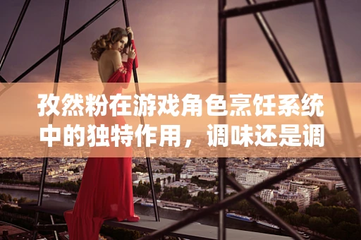 孜然粉在游戏角色烹饪系统中的独特作用，调味还是调情？