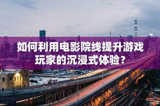 如何利用电影院线提升游戏玩家的沉浸式体验？