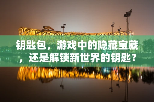钥匙包，游戏中的隐藏宝藏，还是解锁新世界的钥匙？