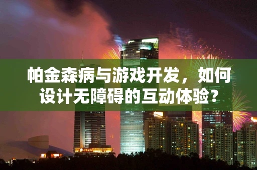 帕金森病与游戏开发，如何设计无障碍的互动体验？