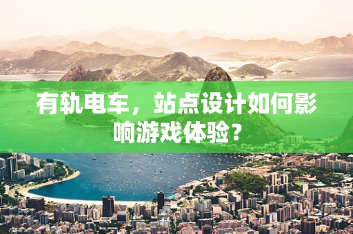 有轨电车，站点设计如何影响游戏体验？