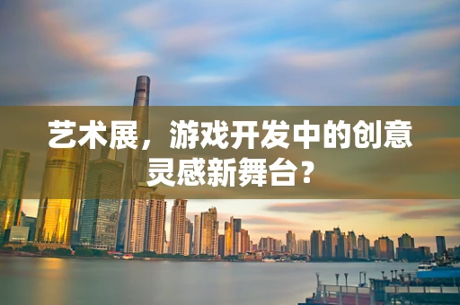 艺术展，游戏开发中的创意灵感新舞台？