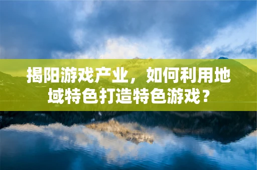 揭阳游戏产业，如何利用地域特色打造特色游戏？