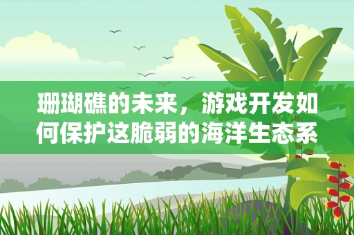 珊瑚礁的未来，游戏开发如何保护这脆弱的海洋生态系统？