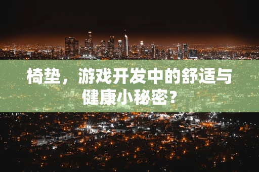 椅垫，游戏开发中的舒适与健康小秘密？