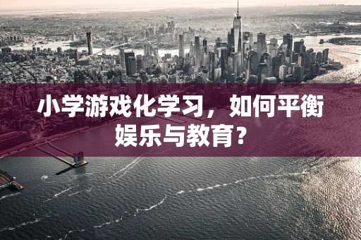 小学游戏化学习，如何平衡娱乐与教育？