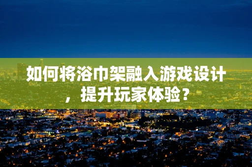 如何将浴巾架融入游戏设计，提升玩家体验？