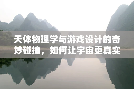 天体物理学与游戏设计的奇妙碰撞，如何让宇宙更真实？