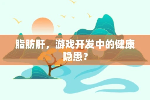 脂肪肝，游戏开发中的健康隐患？