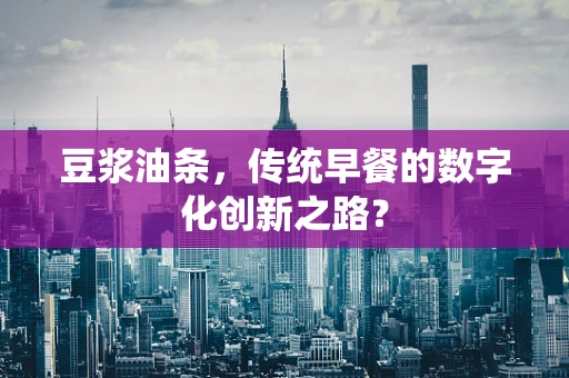 豆浆油条，传统早餐的数字化创新之路？