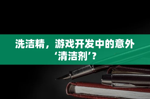 洗洁精，游戏开发中的意外‘清洁剂’？