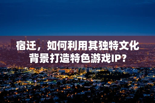 宿迁，如何利用其独特文化背景打造特色游戏IP？