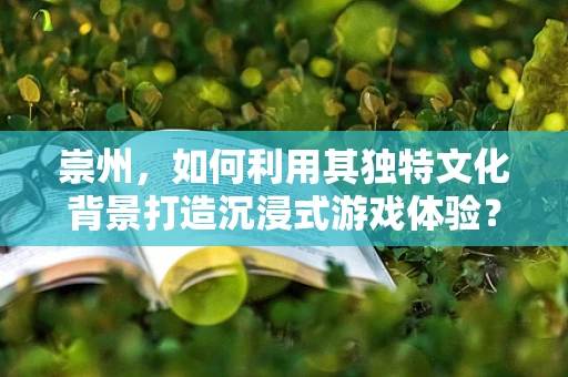 崇州，如何利用其独特文化背景打造沉浸式游戏体验？