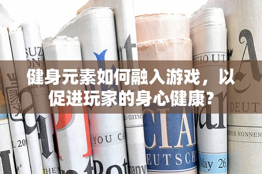 健身元素如何融入游戏，以促进玩家的身心健康？