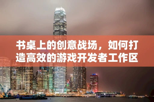 书桌上的创意战场，如何打造高效的游戏开发者工作区？